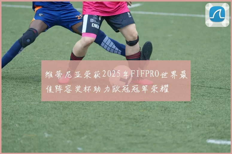 维蒂尼亚荣获2025年FIFPRO世界最佳阵容奖杯助力欧冠冠军荣耀