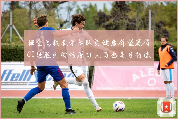 掘金总裁表示若队员健康有望赢得60场胜利续约原班人马也是可行选择