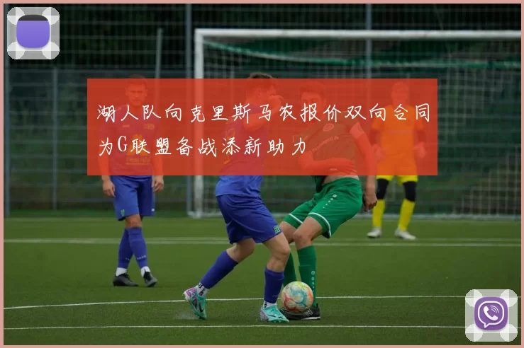 湖人队向克里斯马农报价双向合同为G联盟备战添新助力