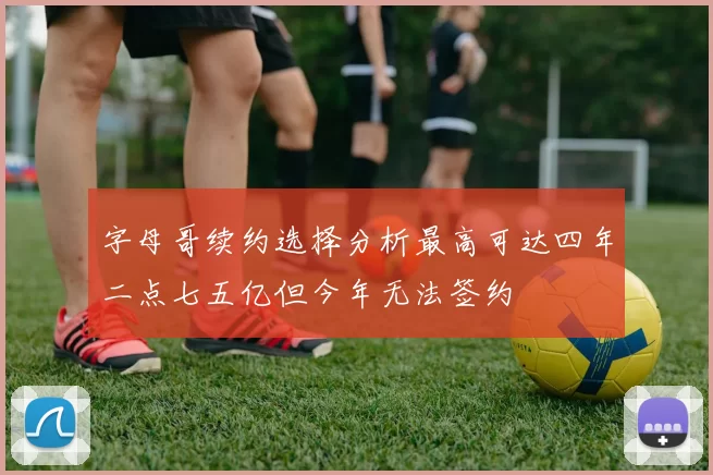 字母哥续约选择分析最高可达四年二点七五亿但今年无法签约