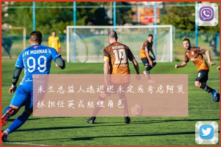 米兰总监人选迟迟未定或考虑阿莫林担任英式经理角色