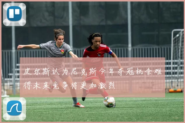 皮尔斯认为尼克斯今年夺冠机会难得未来竞争将更加激烈