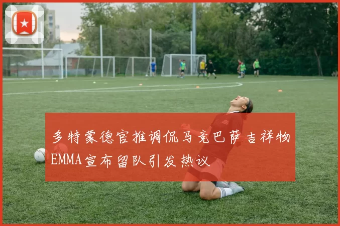多特蒙德官推调侃马竞巴萨吉祥物EMMA宣布留队引发热议