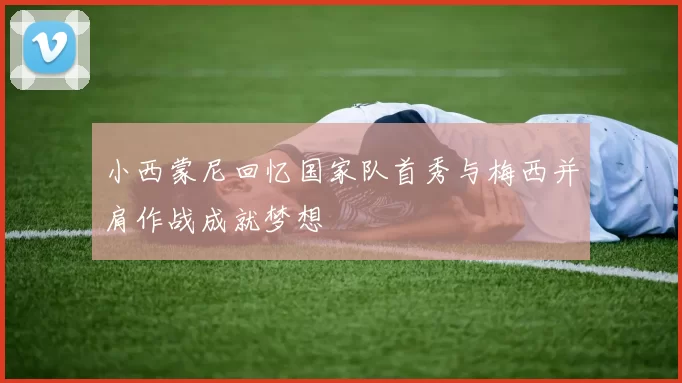 小西蒙尼回忆国家队首秀与梅西并肩作战成就梦想