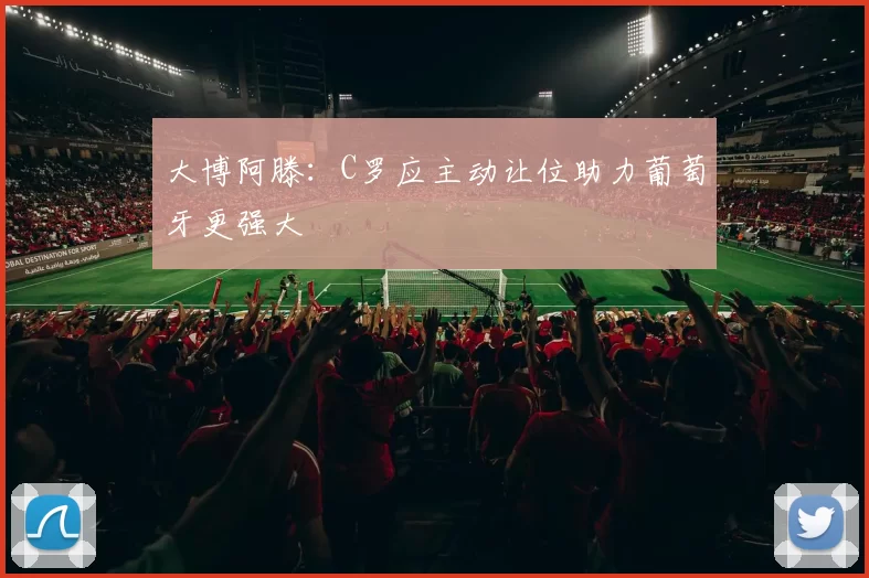 大博阿滕：C罗应主动让位助力葡萄牙更强大