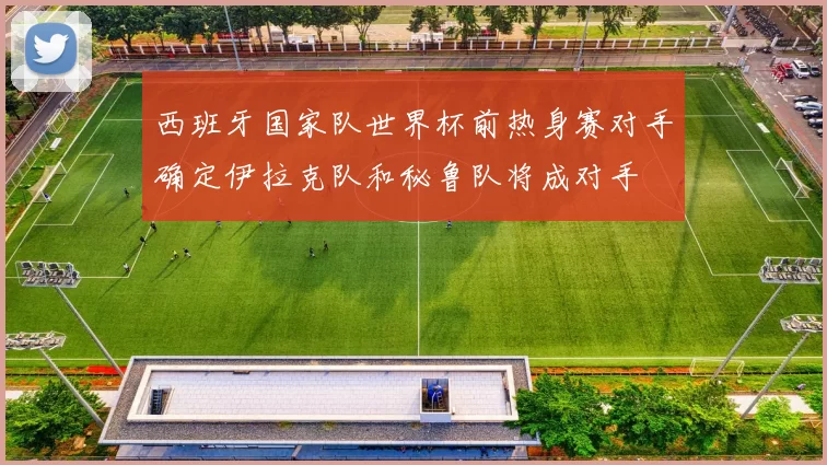西班牙国家队世界杯前热身赛对手确定伊拉克队和秘鲁队将成对手
