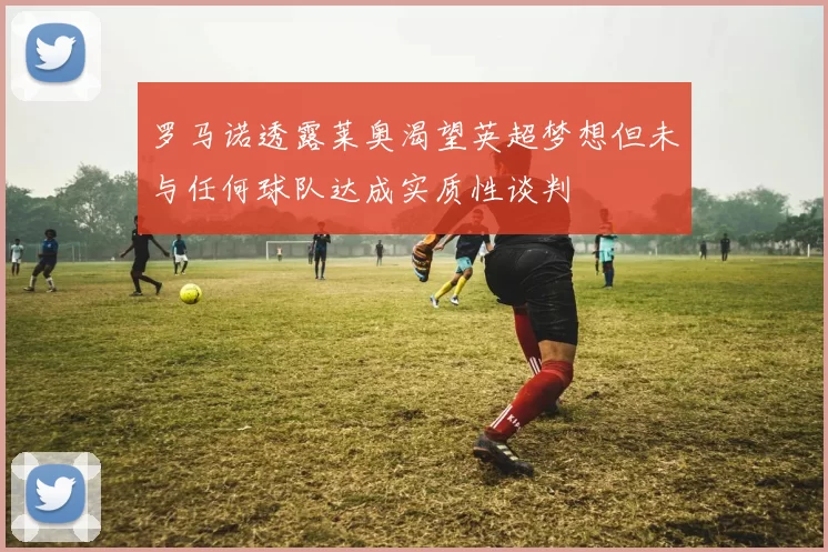 罗马诺透露莱奥渴望英超梦想但未与任何球队达成实质性谈判