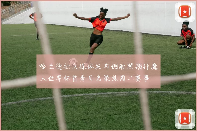 哈兰德社交媒体发布侧脸照期待魔人世界杯首秀目光聚焦周二赛事