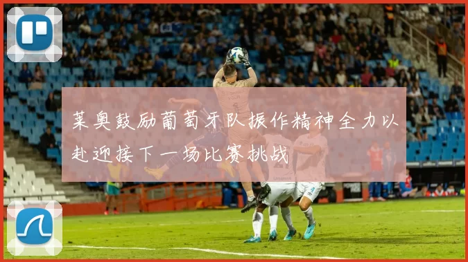 莱奥鼓励葡萄牙队振作精神全力以赴迎接下一场比赛挑战