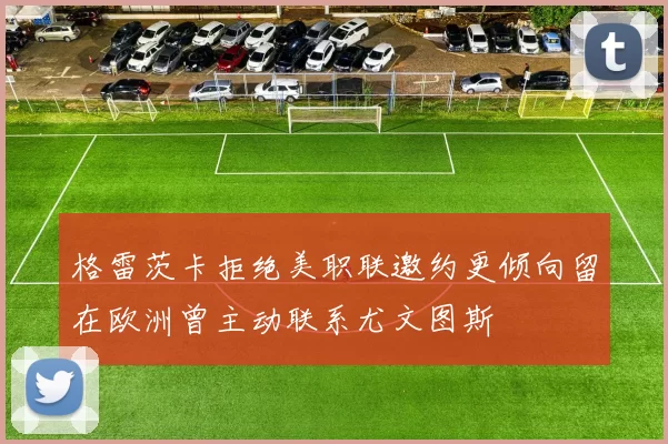 格雷茨卡拒绝美职联邀约更倾向留在欧洲曾主动联系尤文图斯