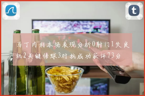 马丁内利本场表现分析0射门1失良机2关键传球3对抗成功获评73分