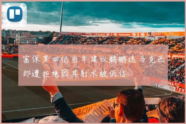 富保罗回忆当年建议鹈鹕选马克西却遭拒绝因其射术被低估