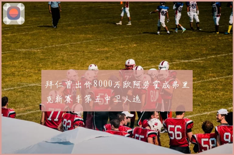 拜仁曾出价8000万欧阿劳霍成弗里克新赛季第五中卫人选