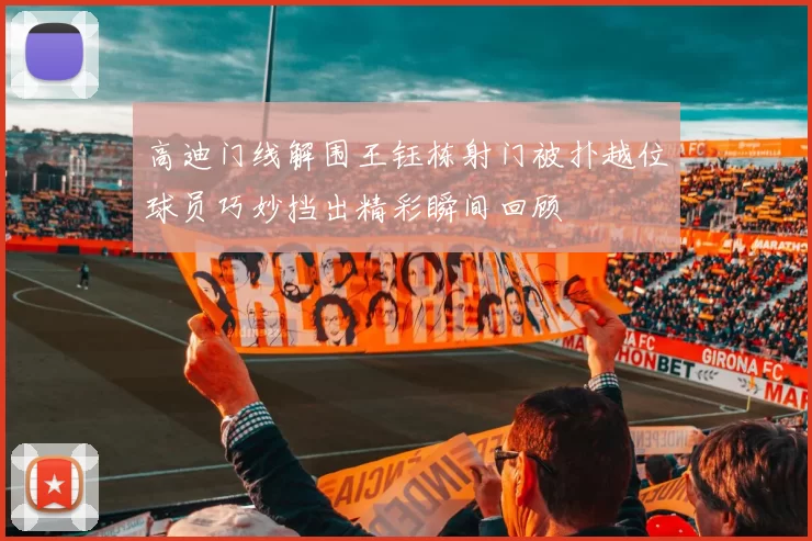 高迪门线解围王钰栋射门被扑越位球员巧妙挡出精彩瞬间回顾