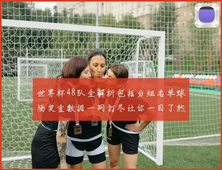世界杯48队全解析包括分组名单球场奖金数据一网打尽让你一目了然
