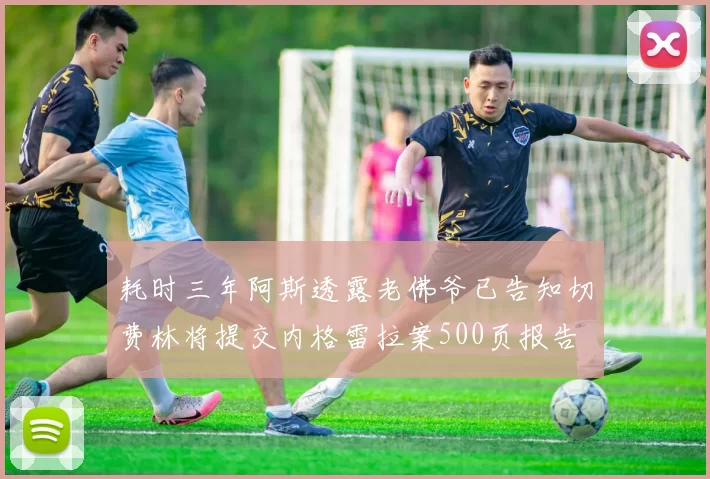 耗时三年阿斯透露老佛爷已告知切费林将提交内格雷拉案500页报告