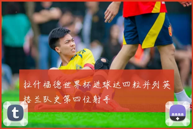 拉什福德世界杯进球达四粒并列英格兰队史第四位射手