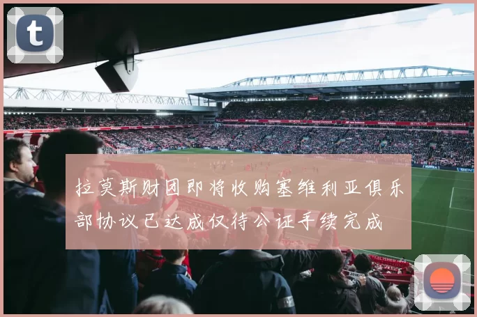 拉莫斯财团即将收购塞维利亚俱乐部协议已达成仅待公证手续完成