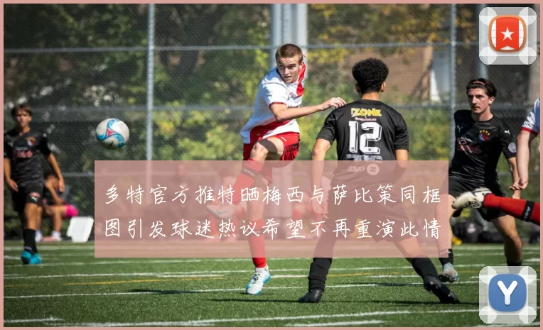 多特官方推特晒梅西与萨比策同框图引发球迷热议希望不再重演此情景