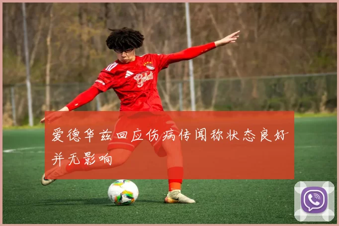 爱德华兹回应伤病传闻称状态良好并无影响