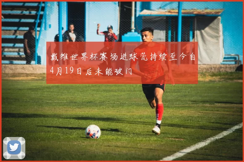戴维世界杯赛场进球荒持续至今自4月19日后未能破门