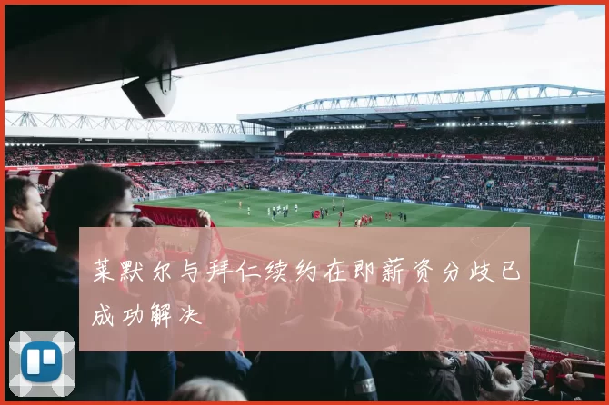 莱默尔与拜仁续约在即薪资分歧已成功解决
