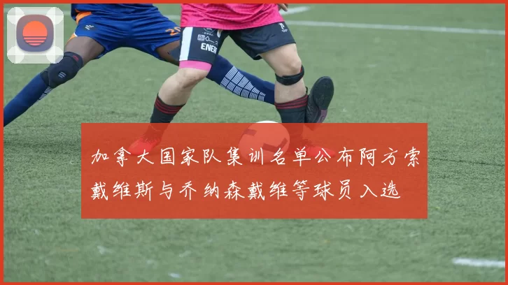 加拿大国家队集训名单公布阿方索戴维斯与乔纳森戴维等球员入选