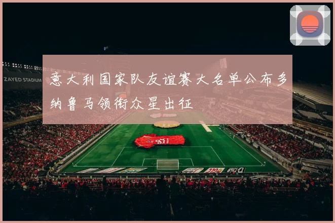 意大利国家队友谊赛大名单公布多纳鲁马领衔众星出征