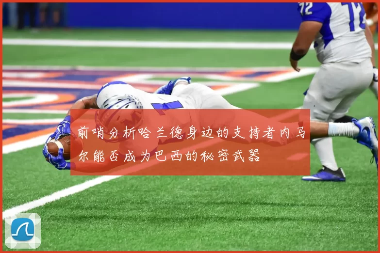 前哨分析哈兰德身边的支持者内马尔能否成为巴西的秘密武器