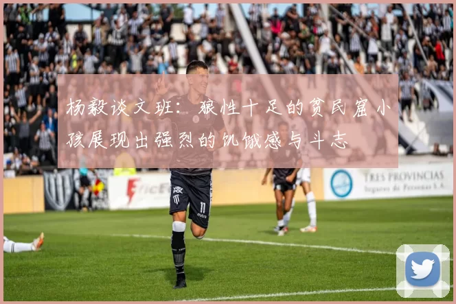 杨毅谈文班：狼性十足的贫民窟小孩展现出强烈的饥饿感与斗志