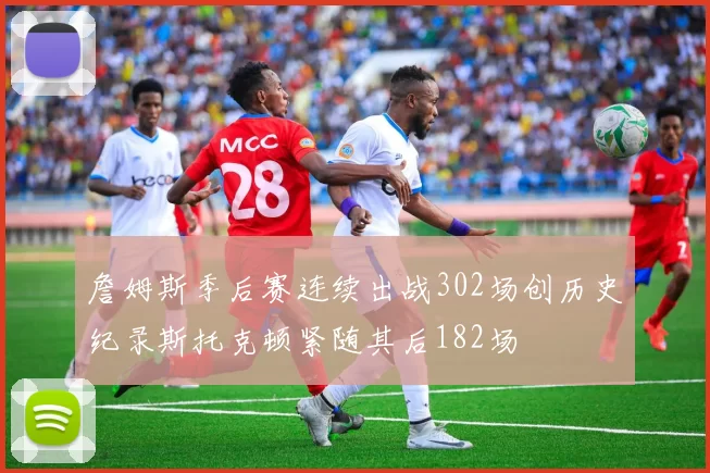 詹姆斯季后赛连续出战302场创历史纪录斯托克顿紧随其后182场